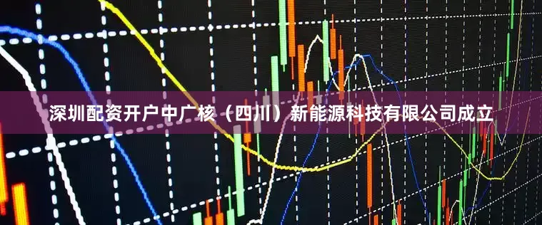深圳配资开户中广核（四川）新能源科技有限公司成立
