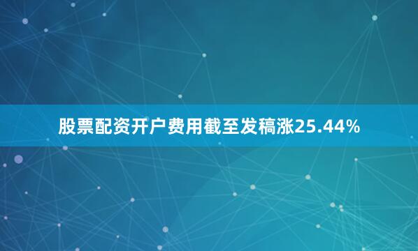 股票配资开户费用截至发稿涨25.44%