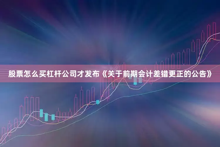 股票怎么买杠杆公司才发布《关于前期会计差错更正的公告》