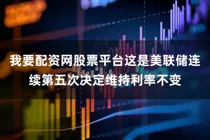 我要配资网股票平台这是美联储连续第五次决定维持利率不变