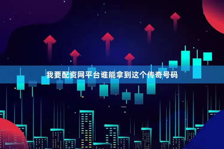 我要配资网平台谁能拿到这个传奇号码