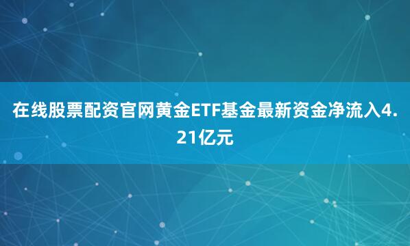 在线股票配资官网黄金ETF基金最新资金净流入4.21亿元
