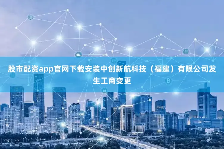 股市配资app官网下载安装中创新航科技（福建）有限公司发生工商变更