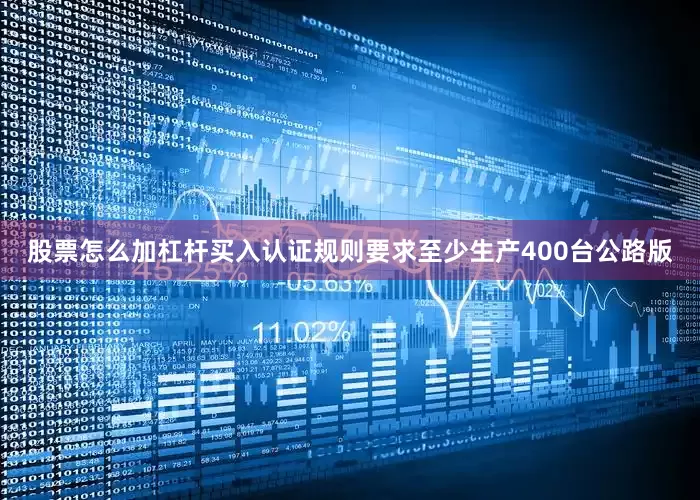 股票怎么加杠杆买入认证规则要求至少生产400台公路版