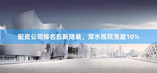 配资公司排名五新隧装、深水规院涨超10%