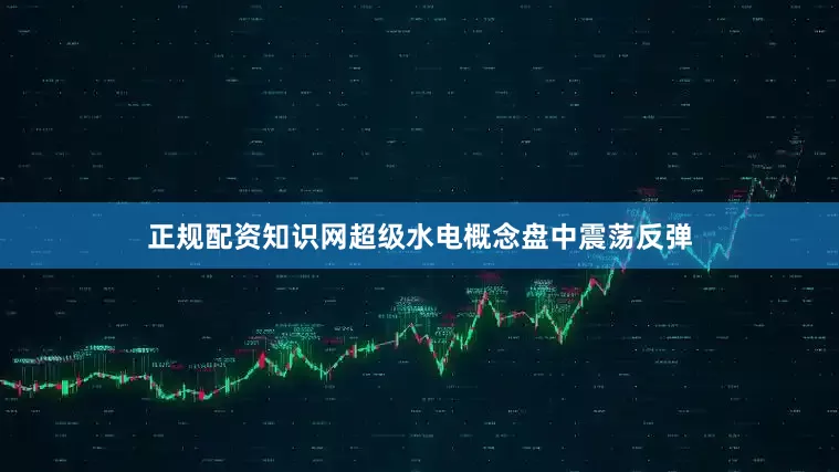 正规配资知识网超级水电概念盘中震荡反弹
