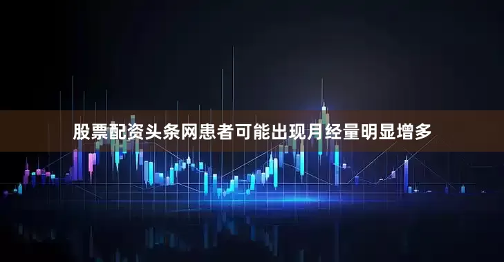 股票配资头条网患者可能出现月经量明显增多