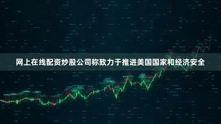 网上在线配资炒股公司称致力于推进美国国家和经济安全