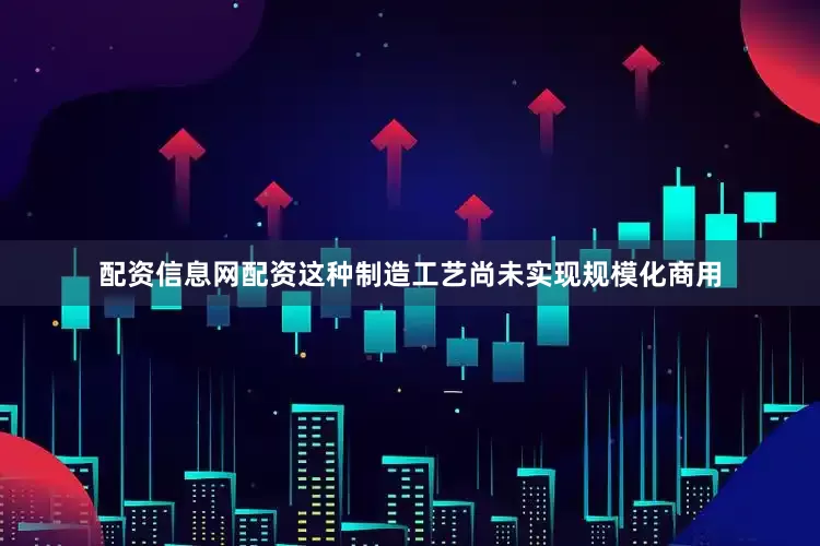 配资信息网配资这种制造工艺尚未实现规模化商用