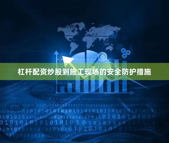 杠杆配资炒股到施工现场的安全防护措施