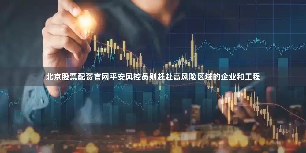 北京股票配资官网平安风控员则赶赴高风险区域的企业和工程