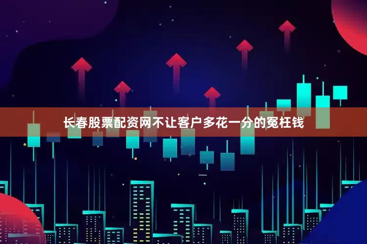 长春股票配资网不让客户多花一分的冤枉钱