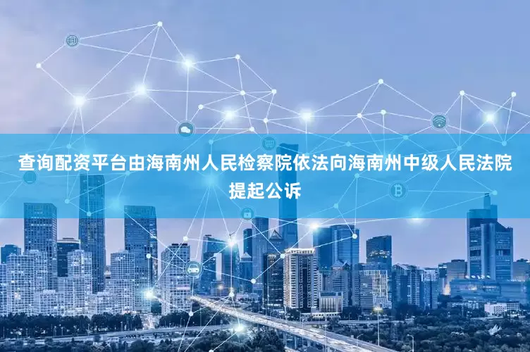 查询配资平台由海南州人民检察院依法向海南州中级人民法院提起公诉
