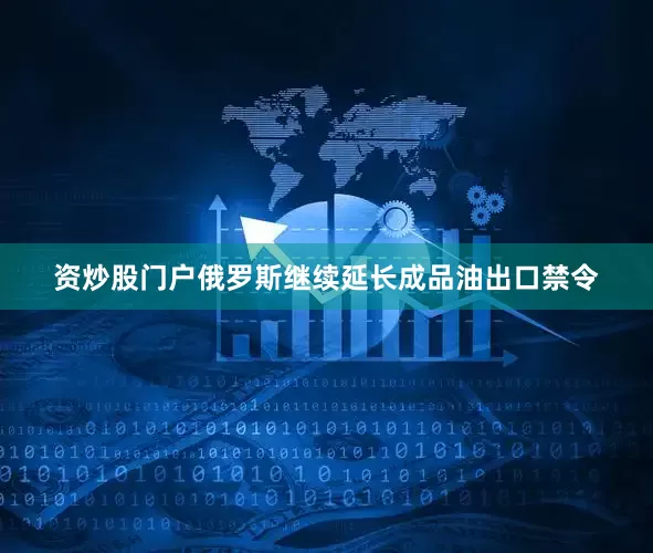 资炒股门户俄罗斯继续延长成品油出口禁令