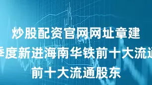 炒股配资官网网址章建平一季度新进海南华铁前十大流通股东