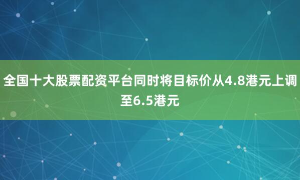 全国十大股票配资平台同时将目标价从4.8港元上调至6.5港元