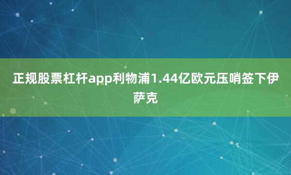 正规股票杠杆app利物浦1.44亿欧元压哨签下伊萨克