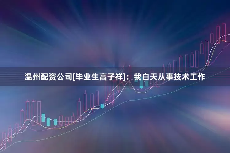 温州配资公司[毕业生高子祥]：我白天从事技术工作