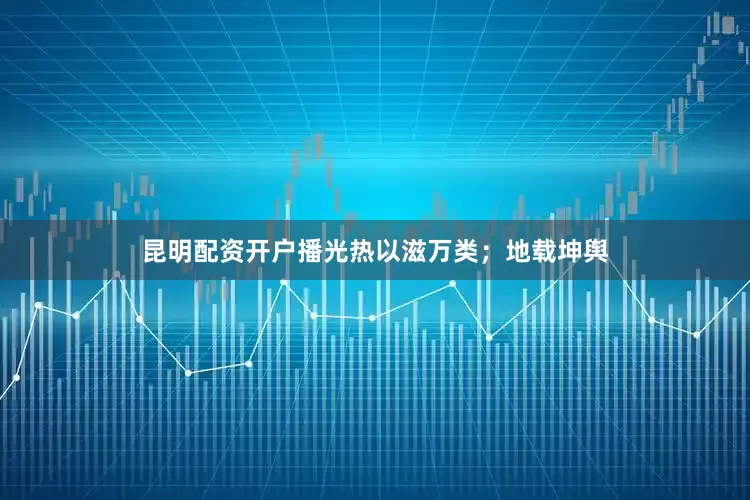 昆明配资开户播光热以滋万类；地载坤舆