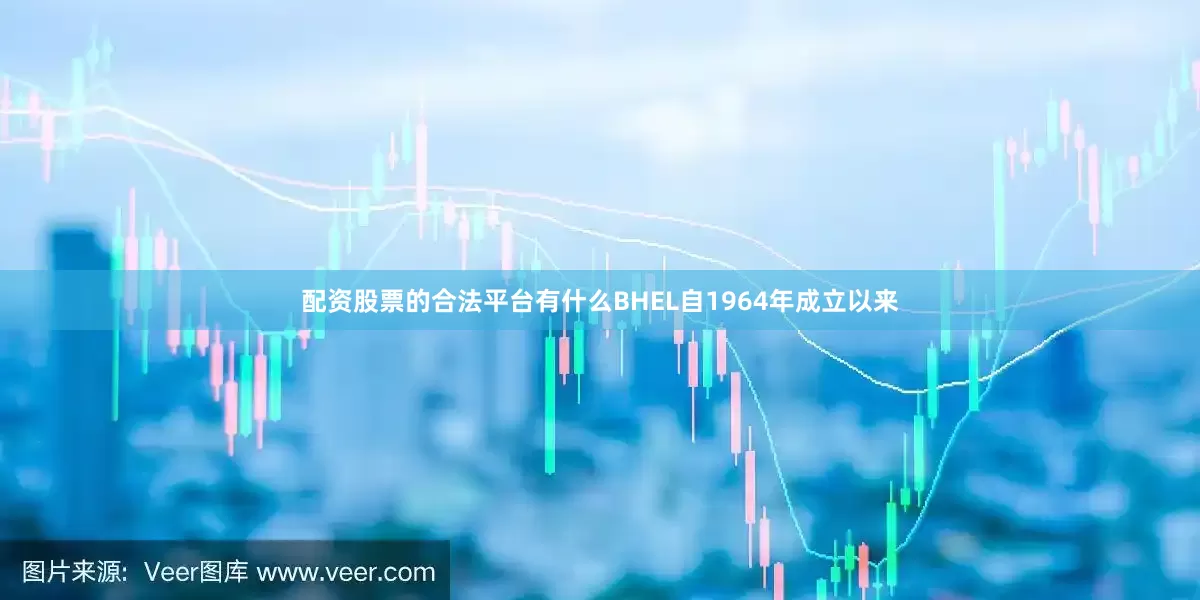 配资股票的合法平台有什么BHEL自1964年成立以来
