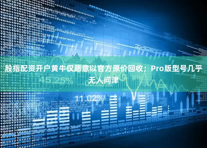 股指配资开户黄牛仅愿意以官方原价回收；Pro版型号几乎无人问津