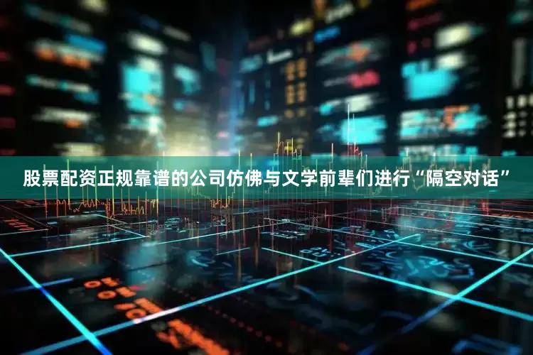 股票配资正规靠谱的公司仿佛与文学前辈们进行“隔空对话”