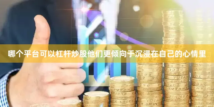 哪个平台可以杠杆炒股他们更倾向于沉浸在自己的心情里
