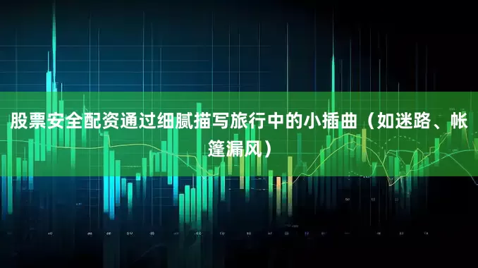 股票安全配资通过细腻描写旅行中的小插曲（如迷路、帐篷漏风）