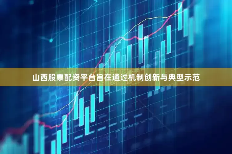 山西股票配资平台旨在通过机制创新与典型示范