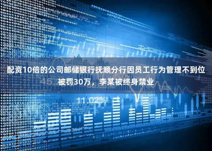 配资10倍的公司邮储银行抚顺分行因员工行为管理不到位被罚30万，李某被终身禁业