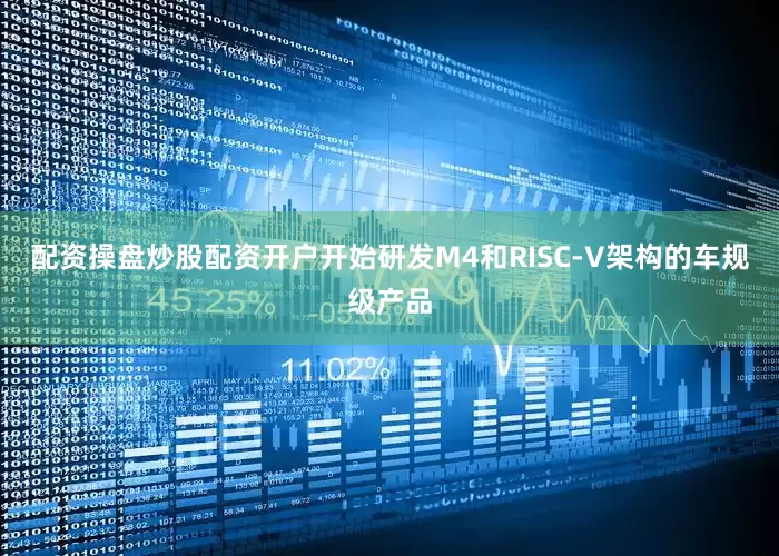 配资操盘炒股配资开户开始研发M4和RISC-V架构的车规级产品