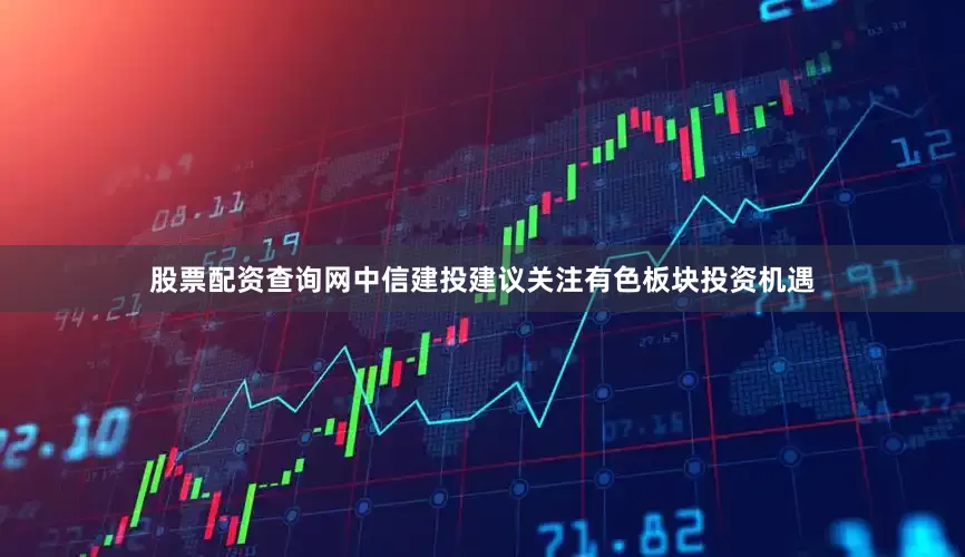 股票配资查询网　　中信建投建议关注有色板块投资机遇