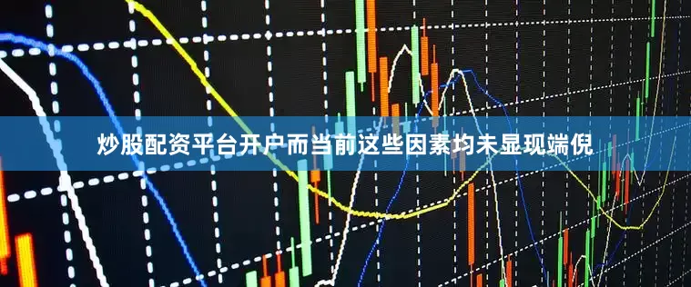 炒股配资平台开户而当前这些因素均未显现端倪