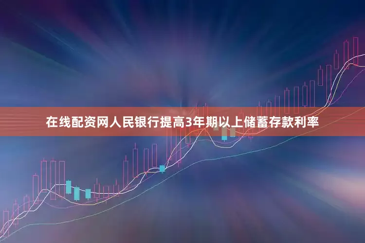 在线配资网人民银行提高3年期以上储蓄存款利率