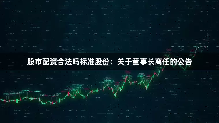 股市配资合法吗标准股份：关于董事长离任的公告