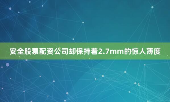 安全股票配资公司却保持着2.7mm的惊人薄度