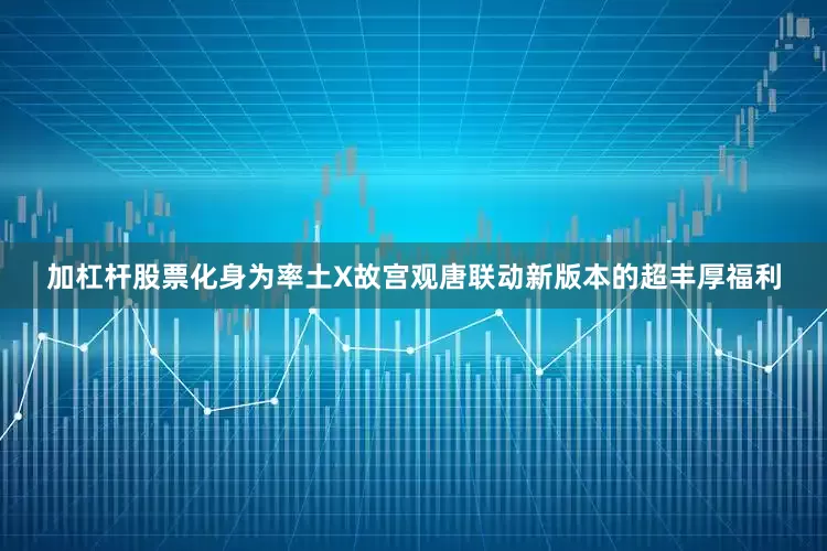 加杠杆股票化身为率土X故宫观唐联动新版本的超丰厚福利