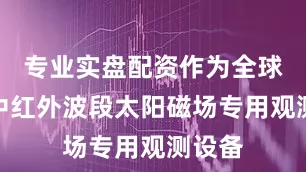 专业实盘配资作为全球首台中红外波段太阳磁场专用观测设备