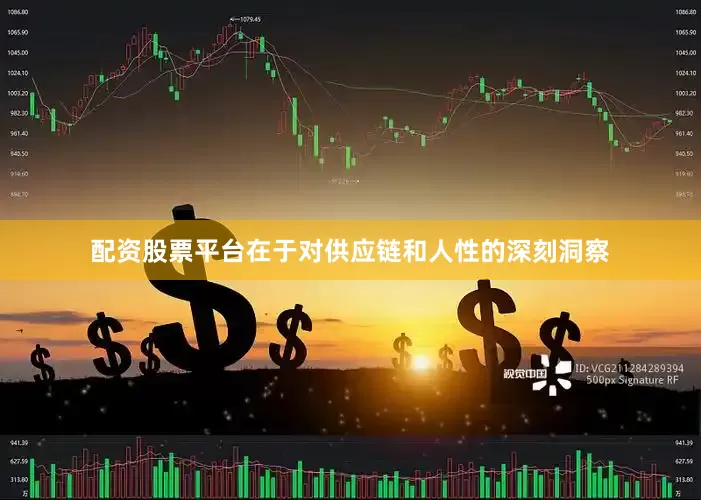 配资股票平台在于对供应链和人性的深刻洞察