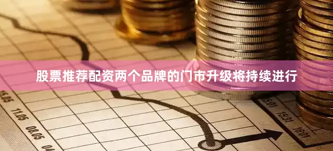 股票推荐配资两个品牌的门市升级将持续进行